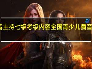 播音主持七级考级内容 全国青少儿播音主持考级