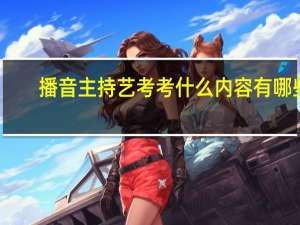 播音主持艺考考什么 内容有哪些