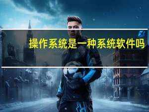 操作系统是一种系统软件吗