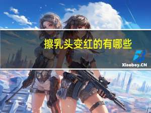 擦乳头变红的有哪些(哺乳期乳头疼发红是怎么回事呢)