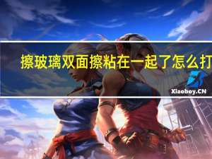 擦玻璃双面擦粘在一起了怎么打开
