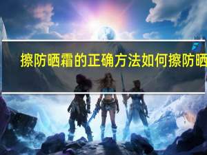 擦防晒霜的正确方法 如何擦防晒霜