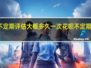 支付宝不定期评估大概多久一次 花呗不定期评估多久恢复