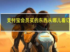 支付宝会员买的东西从哪儿看订单（支付宝会员）