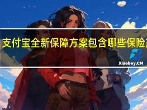 支付宝全新保障方案包含哪些保险产品​-全新保障方案保险​介绍