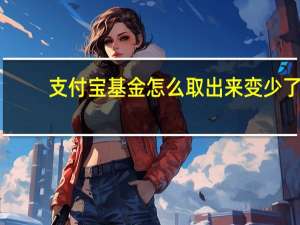支付宝基金怎么取出来变少了（支付宝基金怎么取出来）
