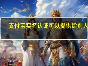 支付宝实名认证可以提供给别人么（支付宝实名认证可以更改吗?）