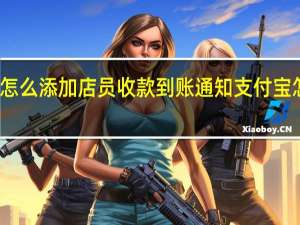 支付宝怎么添加店员收款到账通知 支付宝怎么添加店员