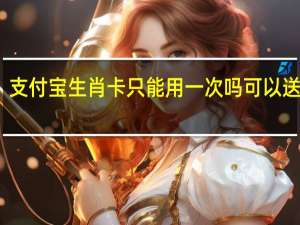 支付宝生肖卡只能用一次吗可以送人吗　