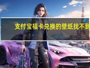支付宝福卡兑换的壁纸找不到（支付宝福卡）