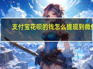 支付宝花呗的钱怎么提现到微信（支付宝花呗怎么提现到微信）