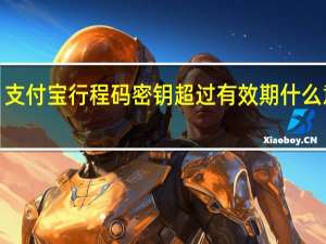 支付宝行程码密钥超过有效期什么意思​-支付宝行程码密钥超过有效期怎么办