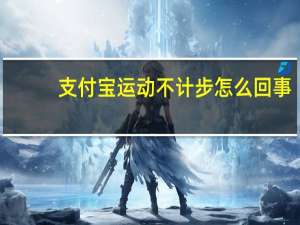 支付宝运动不计步怎么回事（支付宝运动不计步）