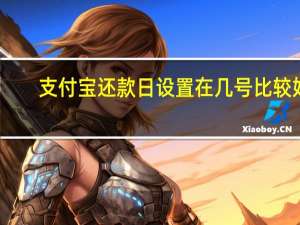 支付宝还款日设置在几号比较好（支付宝还款日设置在哪里呢）