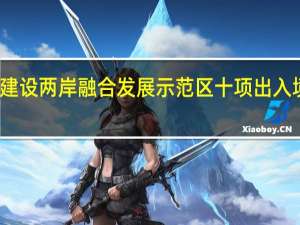 支持福建建设两岸融合发展示范区十项出入境政策措施出台