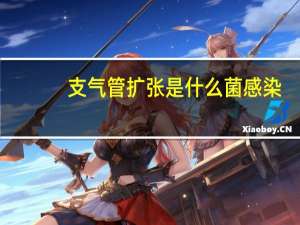 支气管扩张是什么菌感染（支气管扩张是什么）