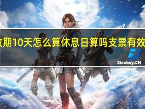 支票有效期10天怎么算休息日算吗 支票有效期10天怎么算