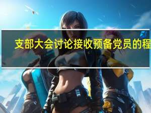 支部大会讨论接收预备党员的程序