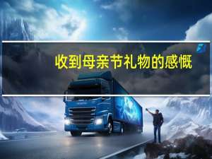 收到母亲节礼物的感慨（母亲节收到礼物的感想）