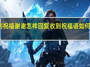 收到祝福谢谢怎样回复 收到祝福语如何回复感谢