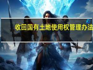 收回国有土地使用权管理办法（收回国有土地使用权）