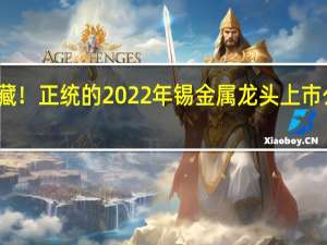 收藏！正统的2022年锡金属龙头上市公司出炉（建议收藏）