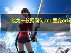 改为一般疑问句and要变or吗