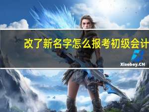 改了新名字怎么报考初级会计