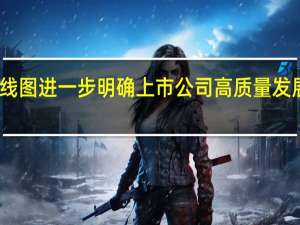 改革路线图进一步明确 上市公司高质量发展有望再提速
