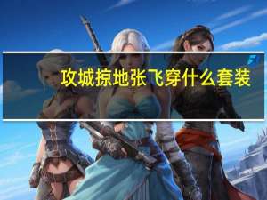 攻城掠地张飞穿什么套装（攻城掠地208张飞怎么过）