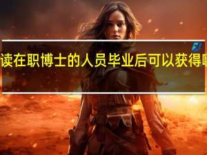 攻读在职博士的人员毕业后可以获得哪些证书