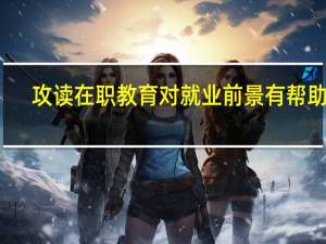 攻读在职教育对就业前景有帮助吗