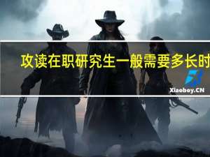 攻读在职研究生一般需要多长时间