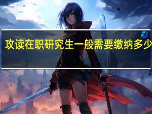 攻读在职研究生一般需要缴纳多少学费