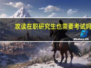 攻读在职研究生也需要考试吗