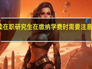 攻读在职研究生在缴纳学费时需要注意哪些细节
