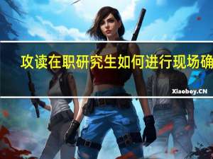 攻读在职研究生如何进行现场确认