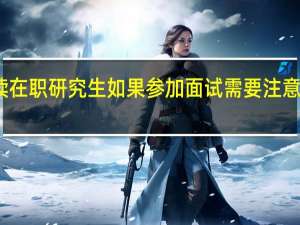 攻读在职研究生如果参加面试需要注意哪些事项