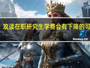 攻读在职研究生学费会有下降的可能吗
