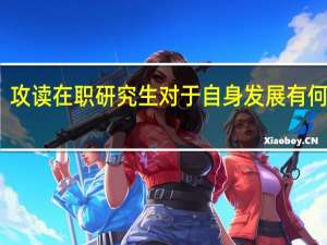 攻读在职研究生对于自身发展有何益处