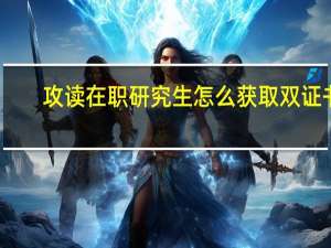 攻读在职研究生怎么获取双证书