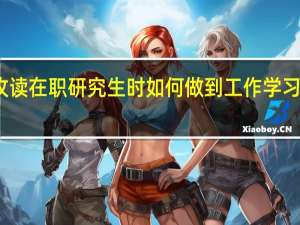 攻读在职研究生时如何做到工作学习两不误