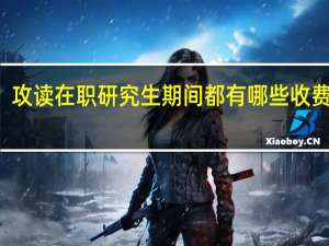 攻读在职研究生期间都有哪些收费项目