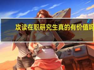 攻读在职研究生真的有价值吗