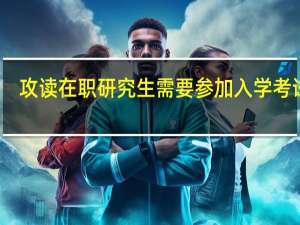 攻读在职研究生需要参加入学考试吗