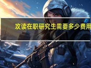 攻读在职研究生需要多少费用