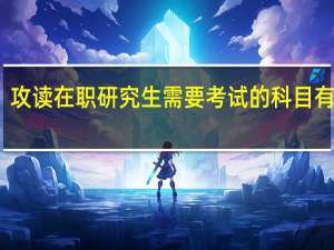 攻读在职研究生需要考试的科目有哪些