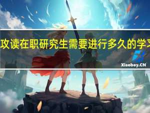 攻读在职研究生需要进行多久的学习周期