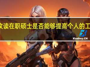 攻读在职硕士是否能够提高个人的工作能力