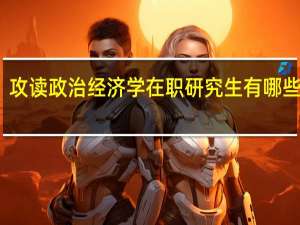 攻读政治经济学在职研究生有哪些优势